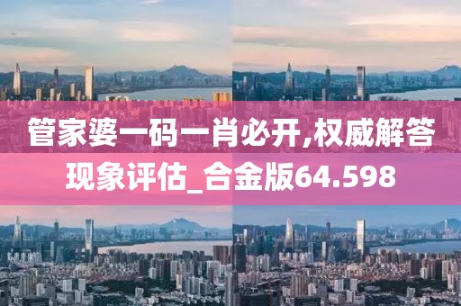 管家婆一码一肖必开,权威解答现象评估_合金版64.598