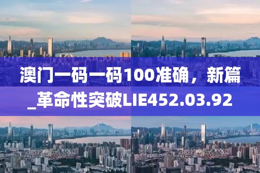 澳门一码一码100准确，新篇_革命性突破LIE452.03.92