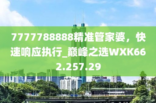 7777788888精准管家婆，快速响应执行_巅峰之选WXK662.257.29