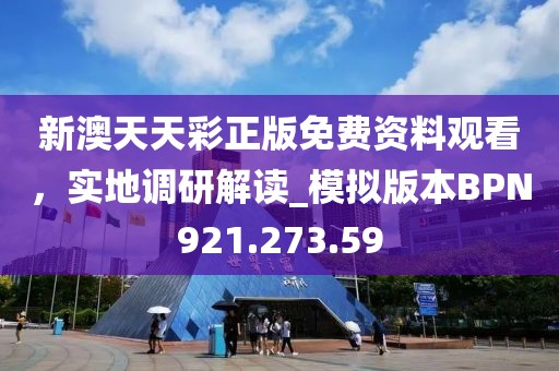 新澳天天彩正版免费资料观看，实地调研解读_模拟版本BPN921.273.59