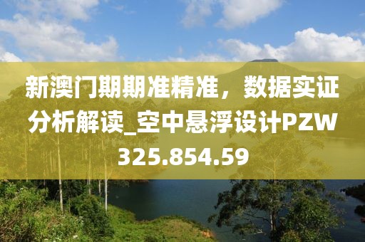 新澳门期期准精准，数据实证分析解读_空中悬浮设计PZW325.854.59