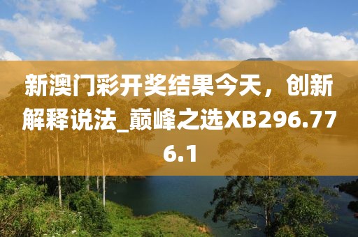 新澳门彩开奖结果今天，创新解释说法_巅峰之选XB296.776.1