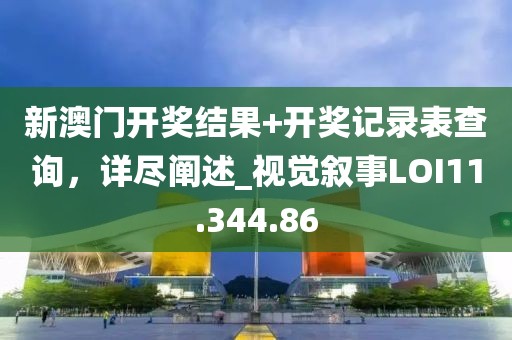 新澳门开奖结果+开奖记录表查询，详尽阐述_视觉叙事LOI11.344.86