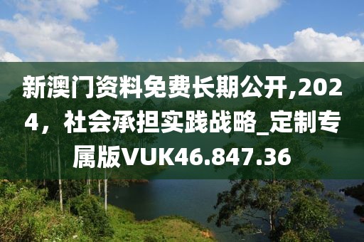新澳门资料免费长期公开,2024，社会承担实践战略_定制专属版VUK46.847.36