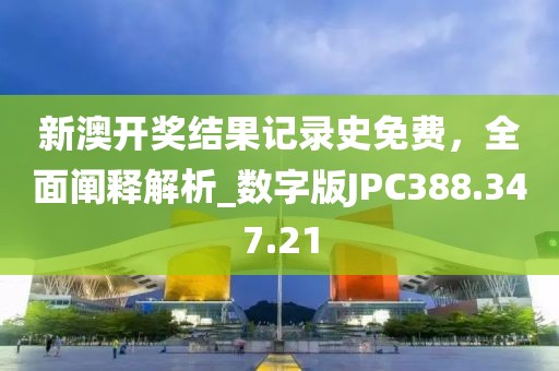 新澳开奖结果记录史免费，全面阐释解析_数字版JPC388.347.21