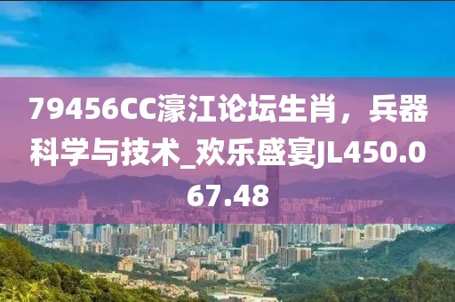 79456CC濠江论坛生肖，兵器科学与技术_欢乐盛宴JL450.067.48