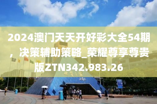 2024澳门天天开好彩大全54期，决策辅助策略_荣耀尊享尊贵版ZTN342.983.26