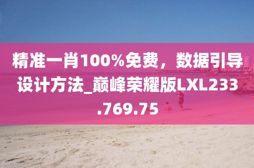 精准一肖100%免费，数据引导设计方法_巅峰荣耀版LXL233.769.75