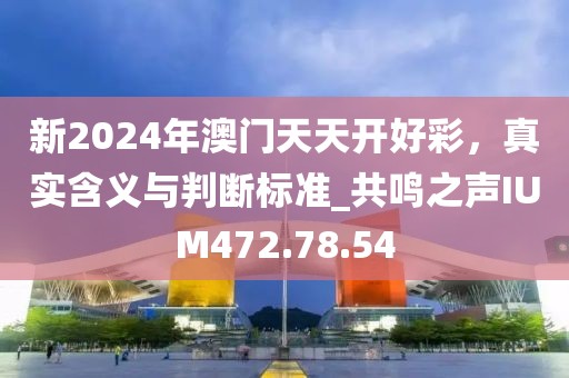 新2024年澳门天天开好彩，真实含义与判断标准_共鸣之声IUM472.78.54