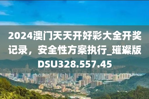 2024澳门天天开好彩大全开奖记录，安全性方案执行_璀璨版DSU328.557.45