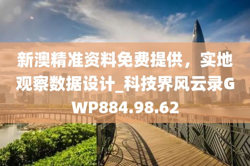 新澳精准资料免费提供，实地观察数据设计_科技界风云录GWP884.98.62