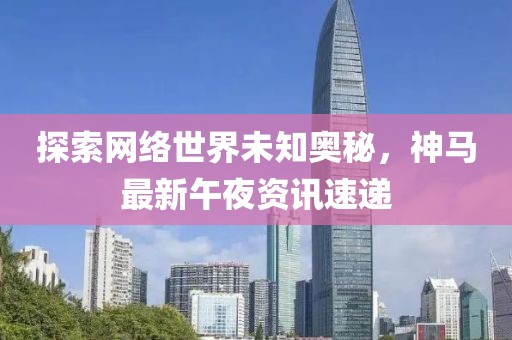 探索网络世界未知奥秘，神马最新午夜资讯速递