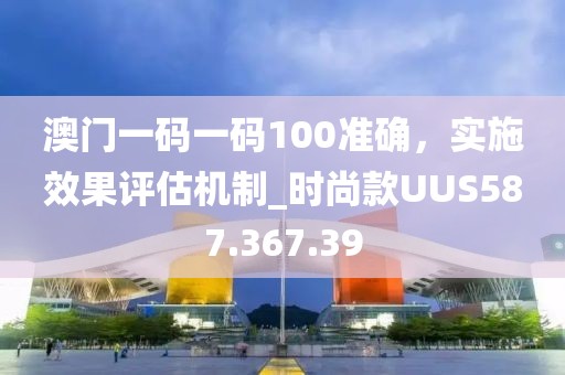 澳门一码一码100准确，实施效果评估机制_时尚款UUS587.367.39