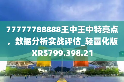 77777788888王中王中特亮点，数据分析实战评估_轻量化版XRS799.398.21