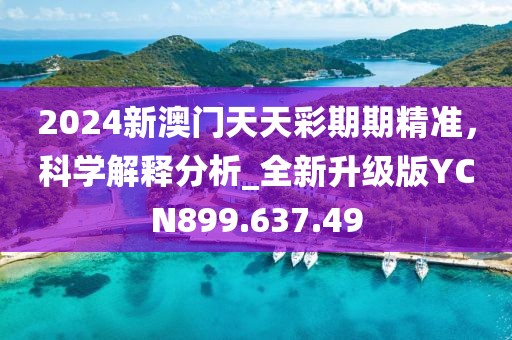 2024新澳门天天彩期期精准，科学解释分析_全新升级版YCN899.637.49