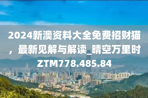 2024新澳资料大全免费招财猫，最新见解与解读_晴空万里时ZTM778.485.84