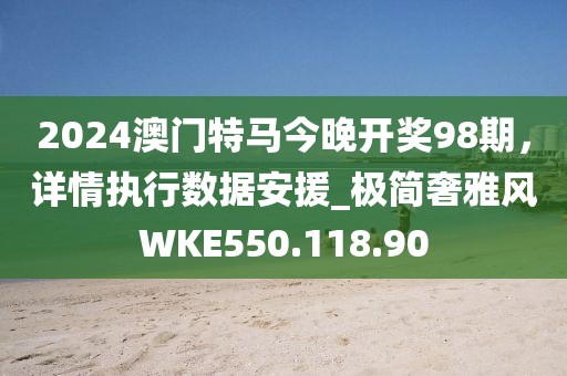 2024澳门特马今晚开奖98期，详情执行数据安援_极简奢雅风WKE550.118.90