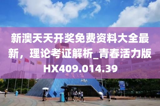 新澳天天开奖免费资料大全最新，理论考证解析_青春活力版HX409.014.39