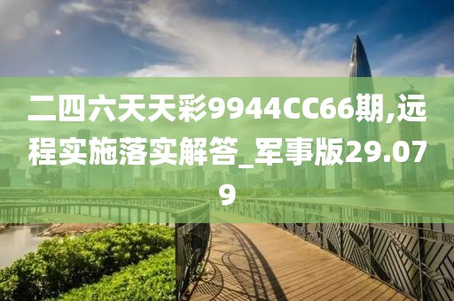二四六天天彩9944CC66期,远程实施落实解答_军事版29.079