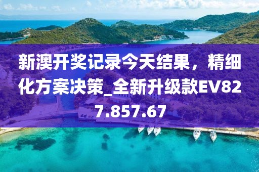 新澳开奖记录今天结果，精细化方案决策_全新升级款EV827.857.67