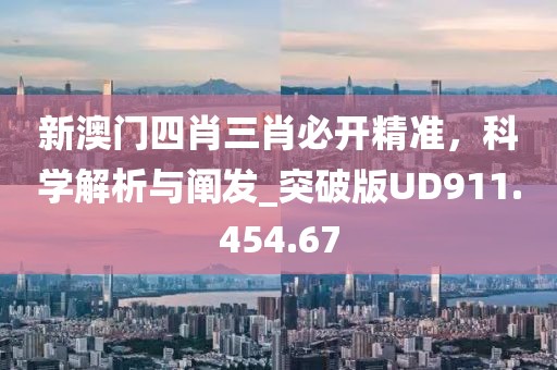 新澳门四肖三肖必开精准，科学解析与阐发_突破版UD911.454.67