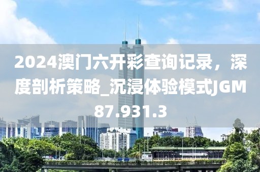2024澳门六开彩查询记录，深度剖析策略_沉浸体验模式JGM87.931.3