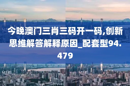 今晚澳门三肖三码开一码,创新思维解答解释原因_配套型94.479