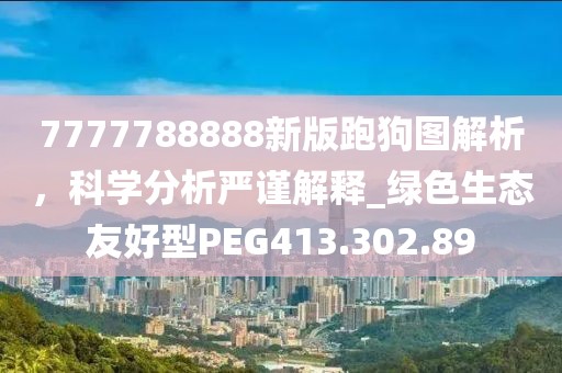 7777788888新版跑狗图解析，科学分析严谨解释_绿色生态友好型PEG413.302.89