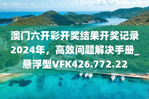 澳门六开彩开奖结果开奖记录2024年，高效问题解决手册_悬浮型VFK426.772.22