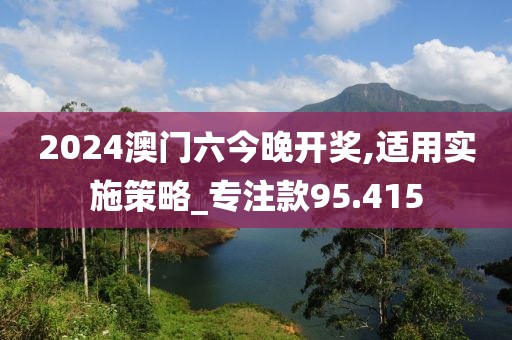 2024澳门六今晚开奖,适用实施策略_专注款95.415