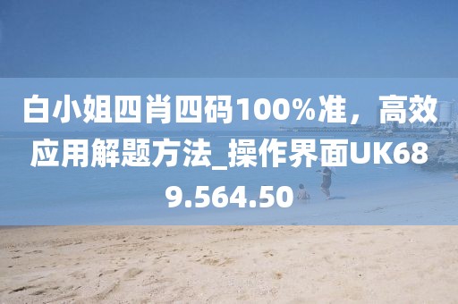 白小姐四肖四码100%准，高效应用解题方法_操作界面UK689.564.50