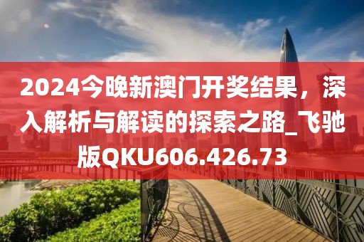 2024今晚新澳门开奖结果，深入解析与解读的探索之路_飞驰版QKU606.426.73