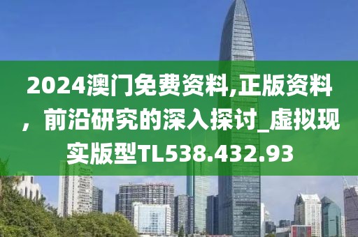 2024澳门免费资料,正版资料，前沿研究的深入探讨_虚拟现实版型TL538.432.93