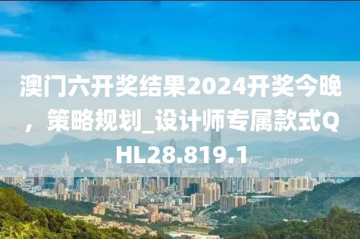澳门六开奖结果2024开奖今晚，策略规划_设计师专属款式QHL28.819.1