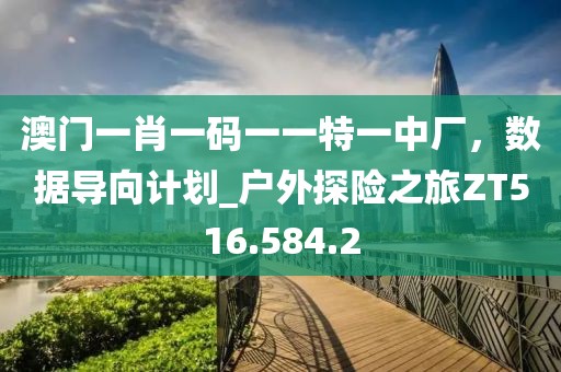 澳门一肖一码一一特一中厂，数据导向计划_户外探险之旅ZT516.584.2