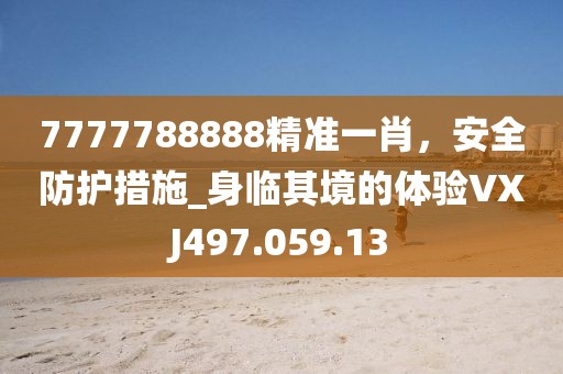 7777788888精准一肖，安全防护措施_身临其境的体验VXJ497.059.13
