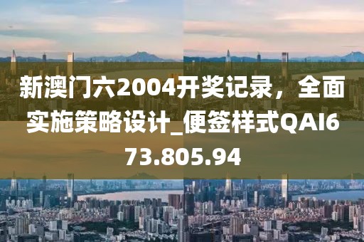 新澳门六2004开奖记录，全面实施策略设计_便签样式QAI673.805.94