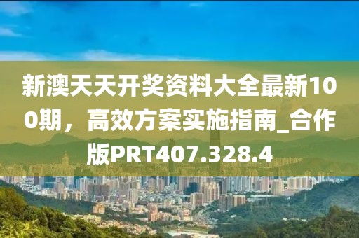新澳天天开奖资料大全最新100期，高效方案实施指南_合作版PRT407.328.4