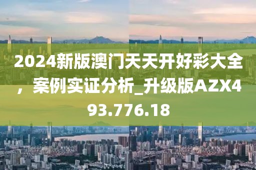 2024新版澳门天天开好彩大全，案例实证分析_升级版AZX493.776.18
