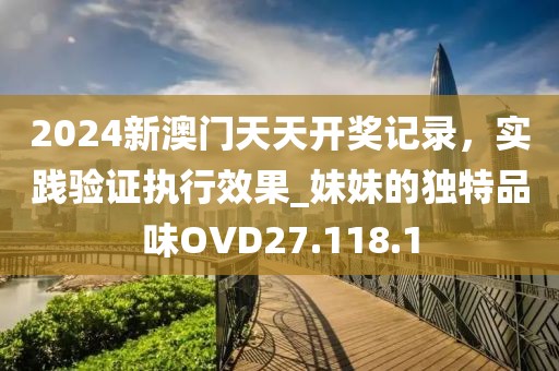 2024新澳门天天开奖记录，实践验证执行效果_妹妹的独特品味OVD27.118.1