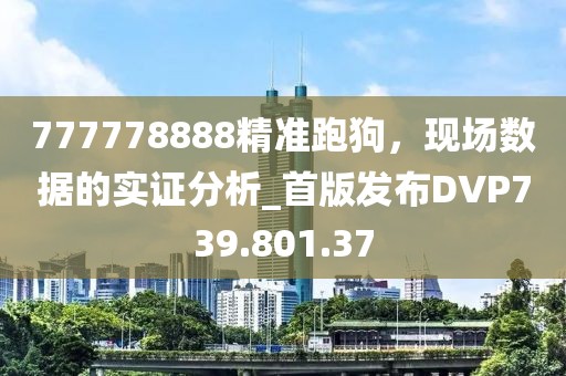 777778888精准跑狗，现场数据的实证分析_首版发布DVP739.801.37