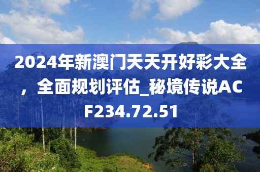2024年新澳门天天开好彩大全，全面规划评估_秘境传说ACF234.72.51