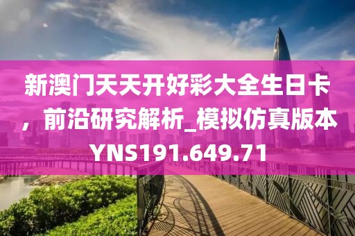 新澳门天天开好彩大全生日卡，前沿研究解析_模拟仿真版本YNS191.649.71