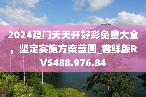2024澳门天天开好彩免费大全，坚定实施方案蓝图_尝鲜版RVS488.976.84