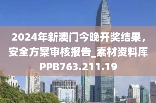 2024年新澳门今晚开奖结果，安全方案审核报告_素材资料库PPB763.211.19