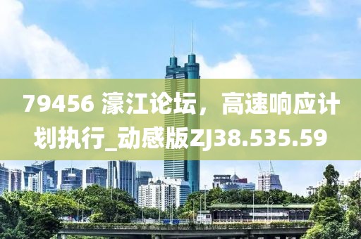 79456 濠江论坛，高速响应计划执行_动感版ZJ38.535.59