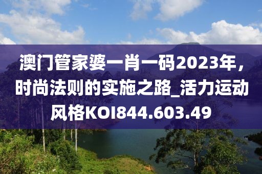 澳门管家婆一肖一码2023年，时尚法则的实施之路_活力运动风格KOI844.603.49