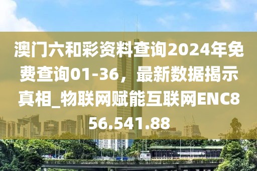 澳门六和彩资料查询2024年免费查询01-36，最新数据揭示真相_物联网赋能互联网ENC856.541.88