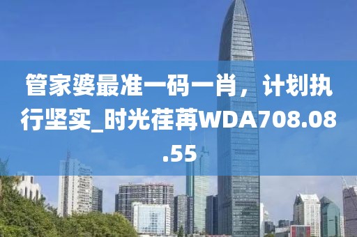 管家婆最准一码一肖，计划执行坚实_时光荏苒WDA708.08.55
