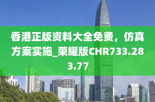 香港正版资料大全免费，仿真方案实施_荣耀版CHR733.283.77